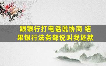 跟银行打电话说协商 结果银行法务部说叫我还款